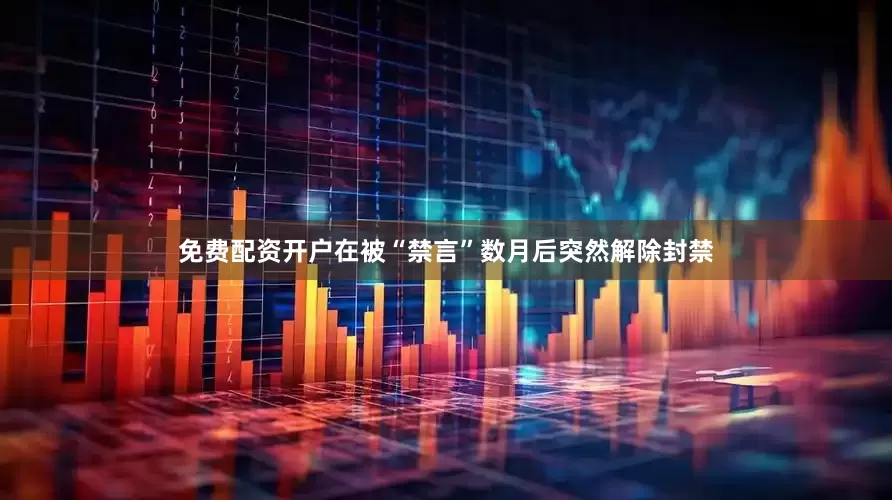 免费配资开户在被“禁言”数月后突然解除封禁