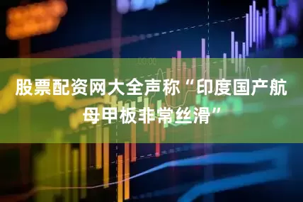 股票配资网大全声称“印度国产航母甲板非常丝滑”