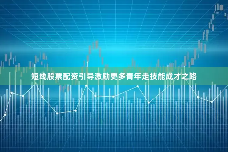 短线股票配资引导激励更多青年走技能成才之路