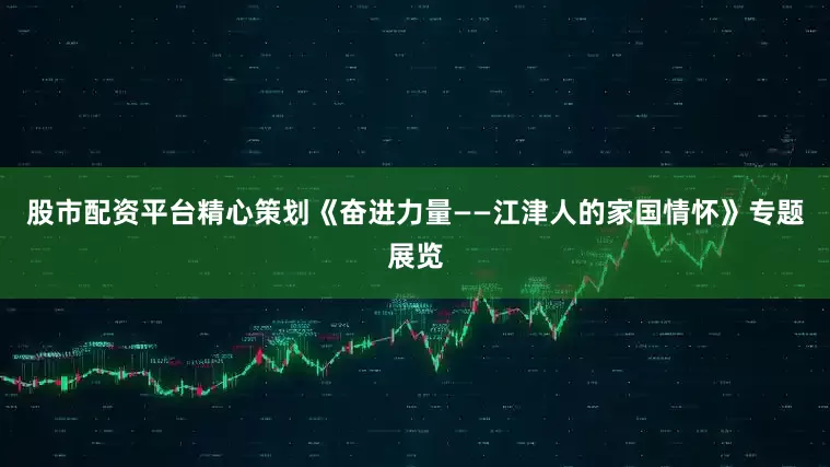 股市配资平台精心策划《奋进力量——江津人的家国情怀》专题展览