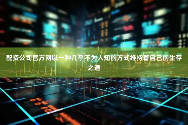 配资公司官方网以一种几乎不为人知的方式维持着自己的生存之道